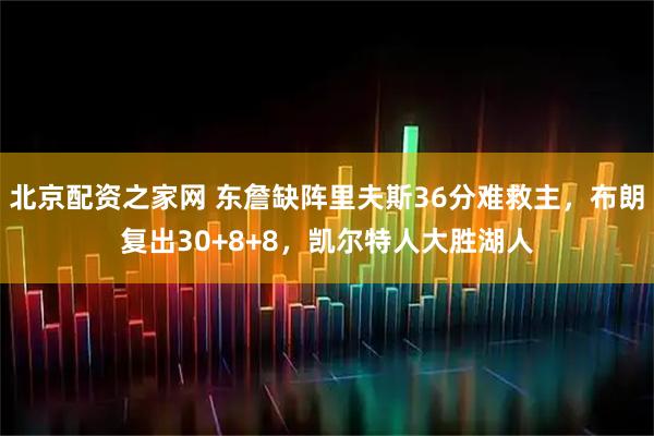 北京配资之家网 东詹缺阵里夫斯36分难救主，布朗复出30+8+8，凯尔特人大胜湖人