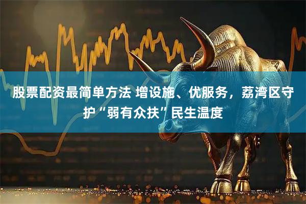 股票配资最简单方法 增设施、优服务，荔湾区守护“弱有众扶”民生温度