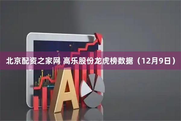 北京配资之家网 高乐股份龙虎榜数据（12月9日）
