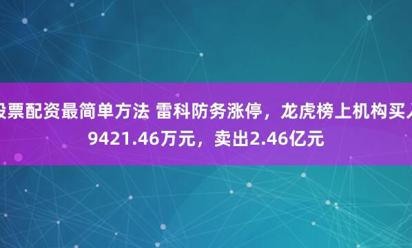 股票配资最简单方法 雷科防务涨停，龙虎榜上机构买入9421.46万元，卖出2.46亿元