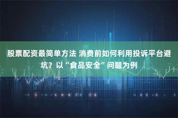 股票配资最简单方法 消费前如何利用投诉平台避坑？以“食品安全”问题为例