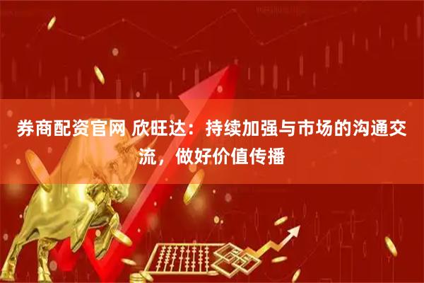 券商配资官网 欣旺达：持续加强与市场的沟通交流，做好价值传播