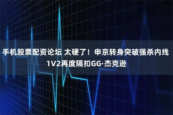 手机股票配资论坛 太硬了！申京转身突破强杀内线 1V2再度隔扣GG·杰克逊
