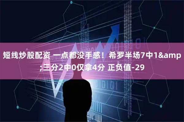 短线炒股配资 一点都没手感！希罗半场7中1&三分2中0仅拿4分 正负值-29
