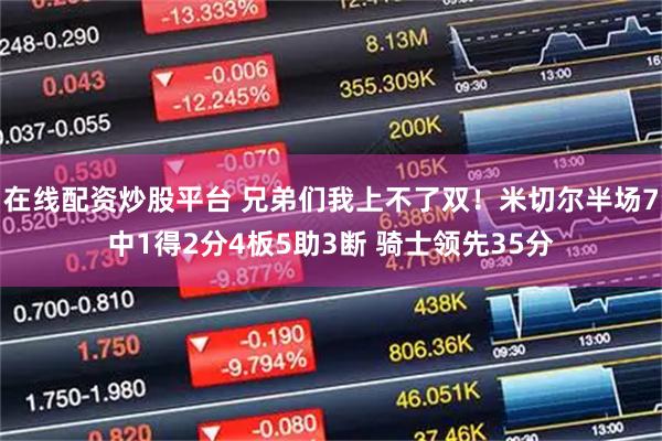 在线配资炒股平台 兄弟们我上不了双！米切尔半场7中1得2分4板5助3断 骑士领先35分