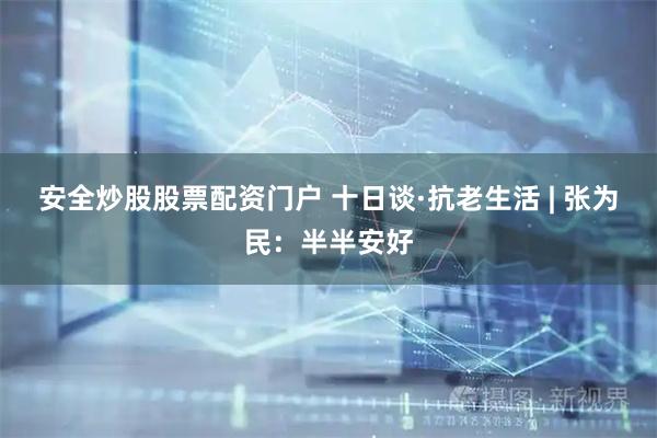 安全炒股股票配资门户 十日谈·抗老生活 | 张为民：半半安好