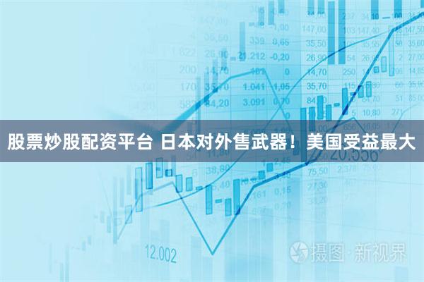 股票炒股配资平台 日本对外售武器！美国受益最大