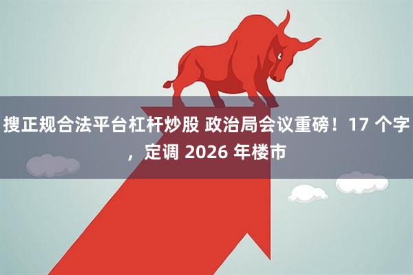 搜正规合法平台杠杆炒股 政治局会议重磅！17 个字，定调 2026 年楼市