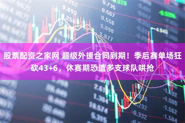 股票配资之家网 超级外援合同到期！季后赛单场狂砍43+6，休赛期恐遭多支球队哄抢