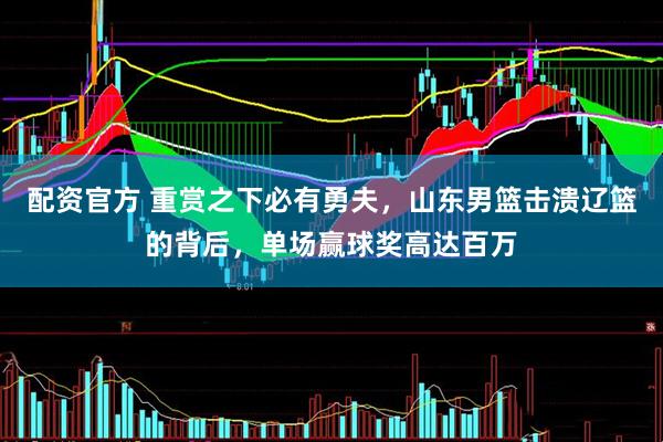 配资官方 重赏之下必有勇夫，山东男篮击溃辽篮的背后，单场赢球奖高达百万