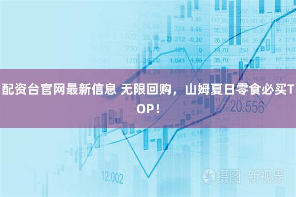 配资台官网最新信息 无限回购，山姆夏日零食必买TOP！