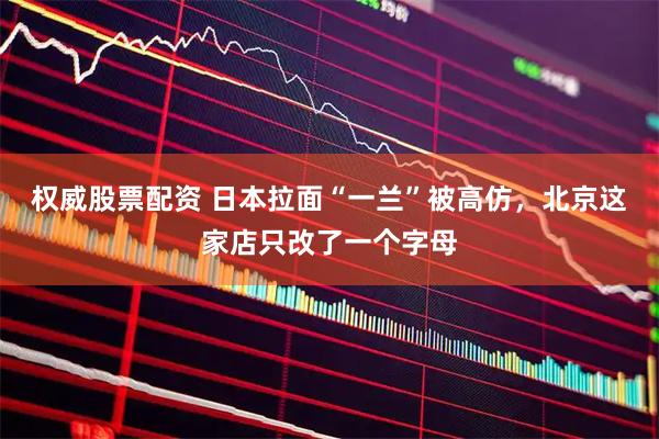 权威股票配资 日本拉面“一兰”被高仿，北京这家店只改了一个字母