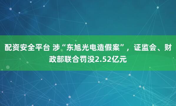配资安全平台 涉“东旭光电造假案”,证监会、财政部联合罚没2.52亿元
