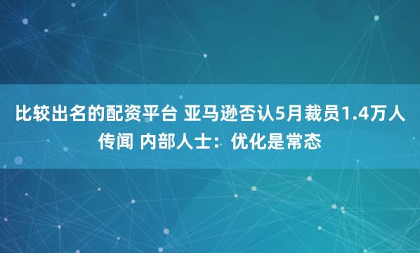 比较出名的配资平台 亚马逊否认5月裁员1.4万人传闻 内部人士:优化是常态