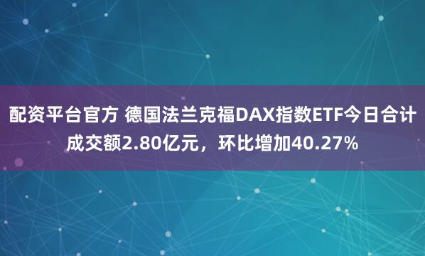 配资平台官方 德国法兰克福DAX指数ETF今日合计成交额2.80亿元，环比增加40.27%