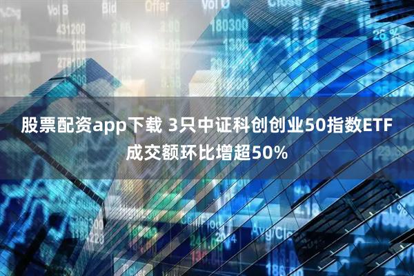 股票配资app下载 3只中证科创创业50指数ETF成交额环比增超50%