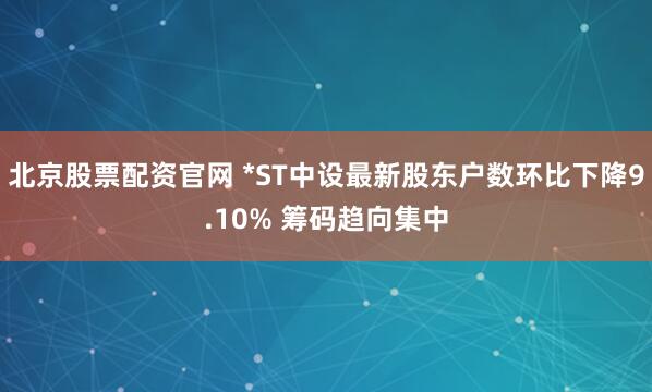 北京股票配资官网 *ST中设最新股东户数环比下降9.10% 筹码趋向集中