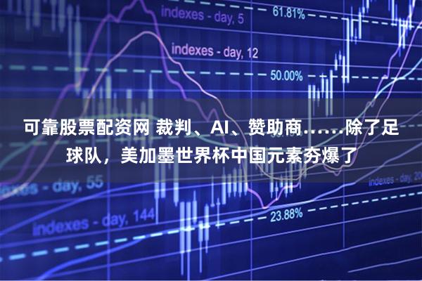 可靠股票配资网 裁判、AI、赞助商……除了足球队，美加墨世界杯中国元素夯爆了