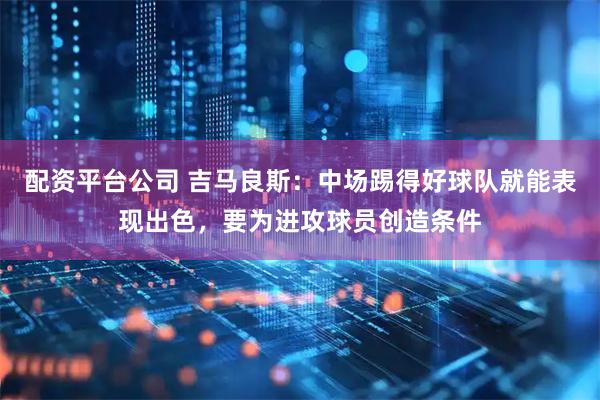 配资平台公司 吉马良斯：中场踢得好球队就能表现出色，要为进攻球员创造条件