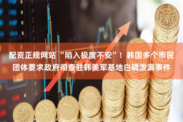 配资正规网站 “陷入极度不安”！韩国多个市民团体要求政府彻查驻韩美军基地白磷泄漏事件