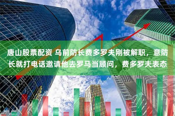 唐山股票配资 乌前防长费多罗夫刚被解职，意防长就打电话邀请他去罗马当顾问，费多罗夫表态